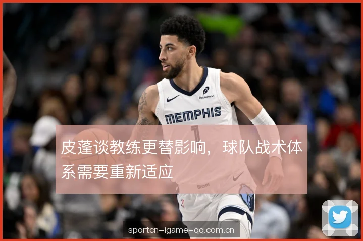 皮蓬谈教练更替影响，球队战术体系需要重新适应