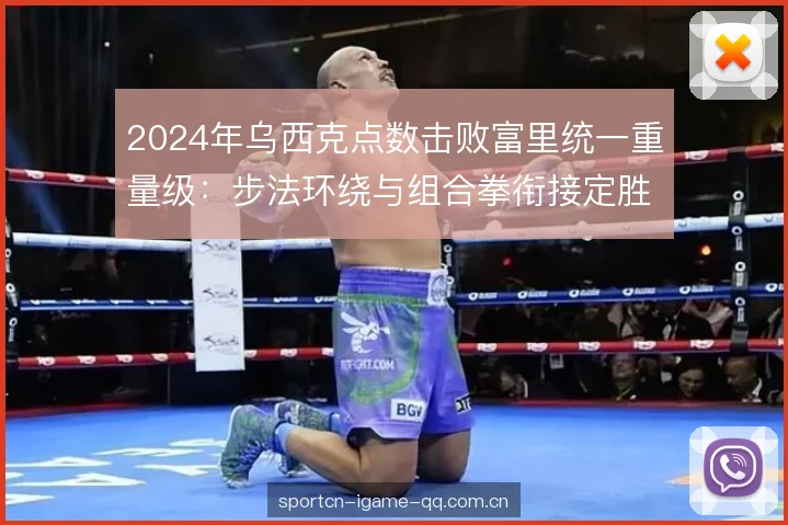 2024年乌西克点数击败富里统一重量级:步法环绕与组合拳衔接定胜负 2024年乌西克点数击败富里统一重量级:步法环绕与组合拳衔接定胜负
